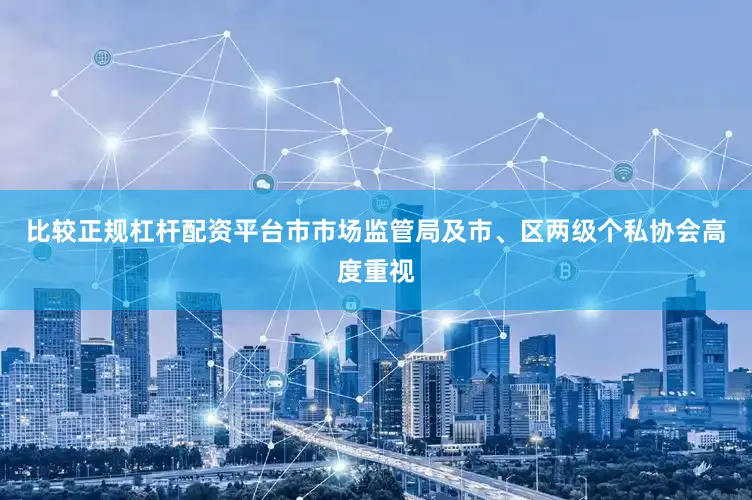 比较正规杠杆配资平台市市场监管局及市、区两级个私协会高度重视