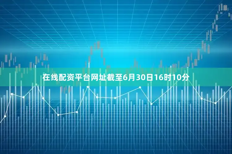 在线配资平台网址截至6月30日16时10分