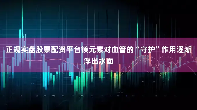 正规实盘股票配资平台镁元素对血管的“守护”作用逐渐浮出水面
