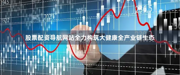 股票配资导航网站全力构筑大健康全产业链生态