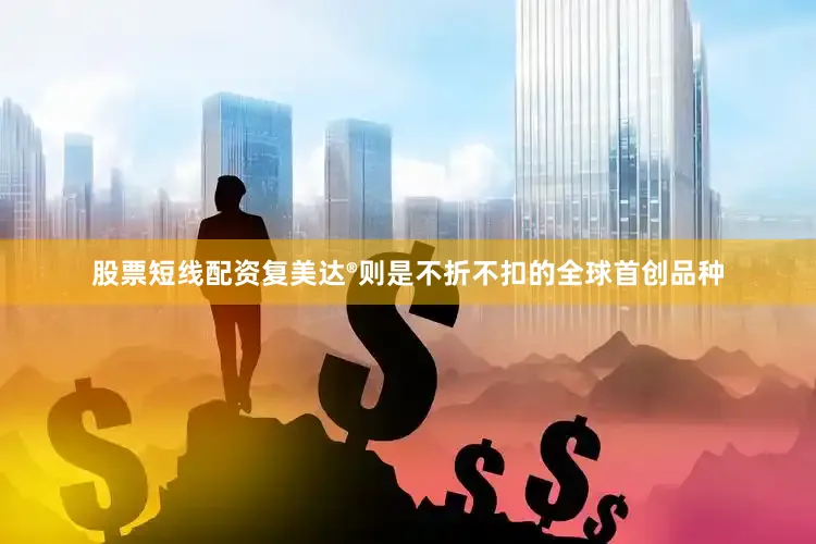股票短线配资复美达®则是不折不扣的全球首创品种