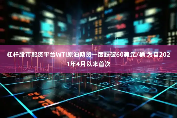 杠杆股市配资平台WTI原油期货一度跌破60美元/桶 为自2021年4月以来首次