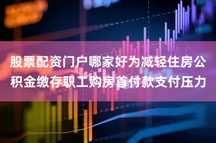 股票配资门户哪家好为减轻住房公积金缴存职工购房首付款支付压力