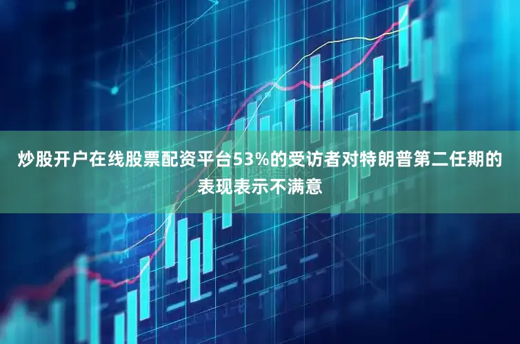 炒股开户在线股票配资平台53%的受访者对特朗普第二任期的表现表示不满意