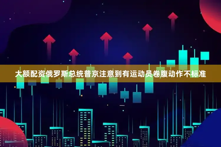 大额配资俄罗斯总统普京注意到有运动员卷腹动作不标准
