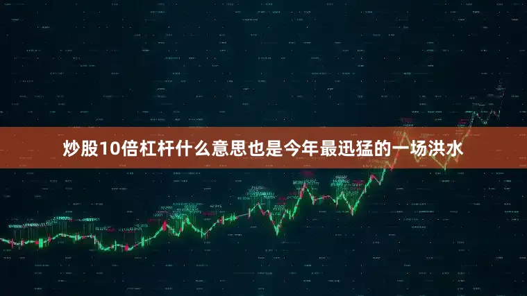 炒股10倍杠杆什么意思也是今年最迅猛的一场洪水