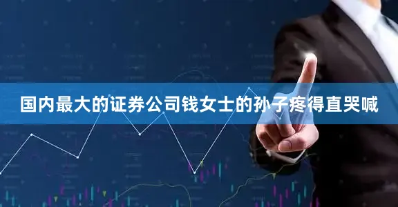 国内最大的证券公司钱女士的孙子疼得直哭喊