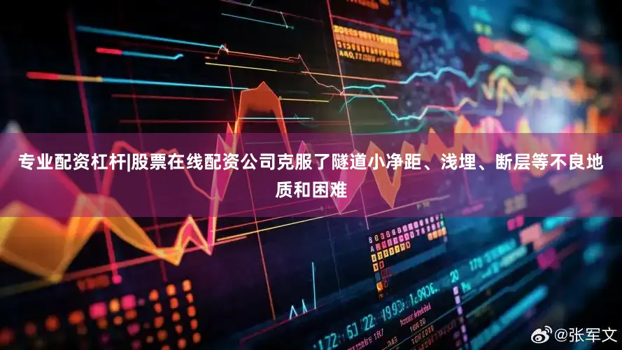 专业配资杠杆|股票在线配资公司克服了隧道小净距、浅埋、断层等不良地质和困难