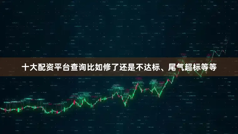十大配资平台查询比如修了还是不达标、尾气超标等等