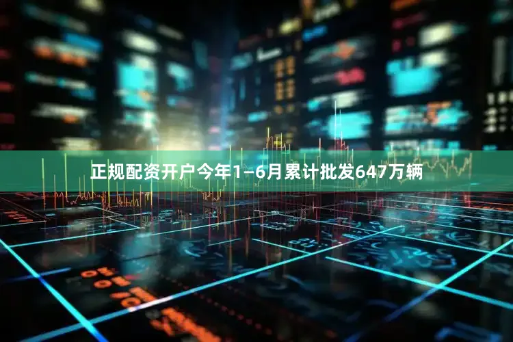正规配资开户今年1—6月累计批发647万辆