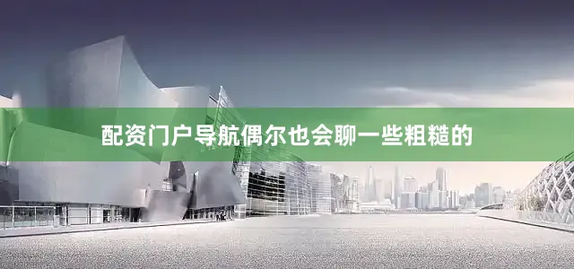 配资门户导航偶尔也会聊一些粗糙的