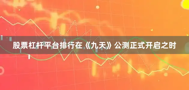 股票杠杆平台排行在《九天》公测正式开启之时