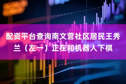 配资平台查询南文营社区居民王秀兰（左一）正在和机器人下棋