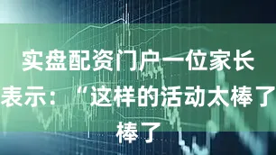 实盘配资门户一位家长表示：“这样的活动太棒了
