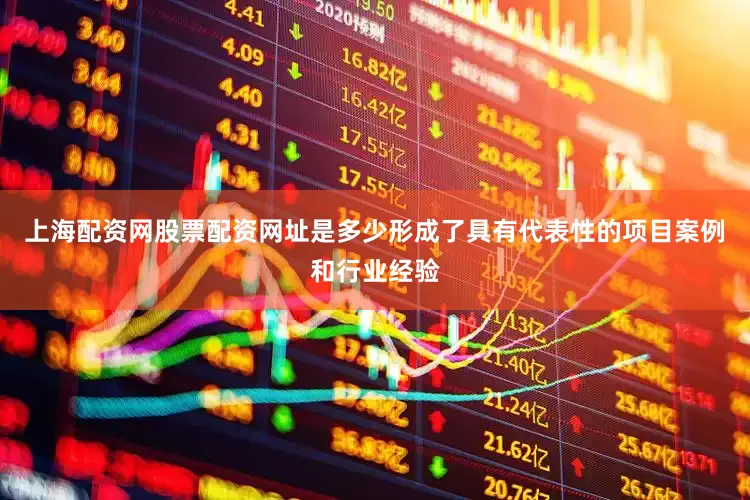 上海配资网股票配资网址是多少形成了具有代表性的项目案例和行业经验