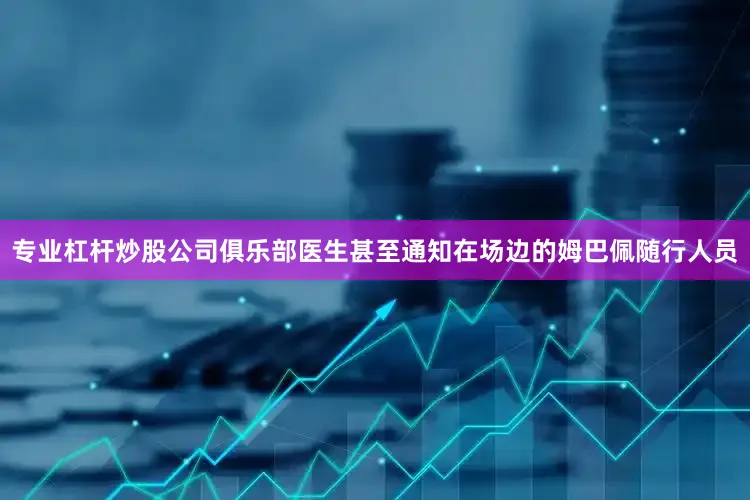 专业杠杆炒股公司俱乐部医生甚至通知在场边的姆巴佩随行人员