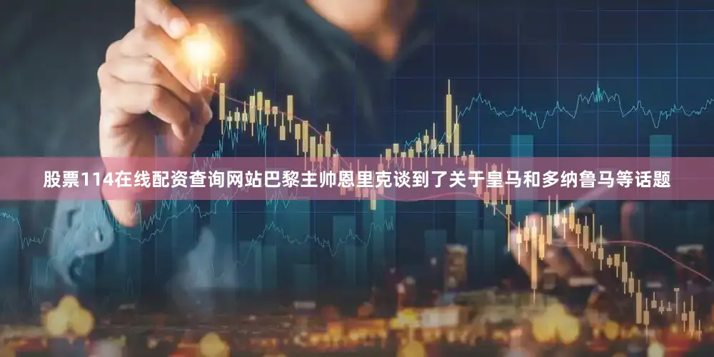 股票114在线配资查询网站巴黎主帅恩里克谈到了关于皇马和多纳鲁马等话题