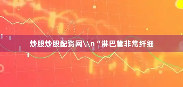 炒股炒股配资网\n“淋巴管非常纤细