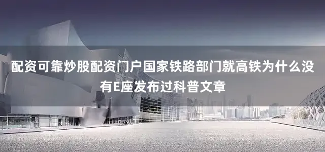 配资可靠炒股配资门户国家铁路部门就高铁为什么没有E座发布过科普文章