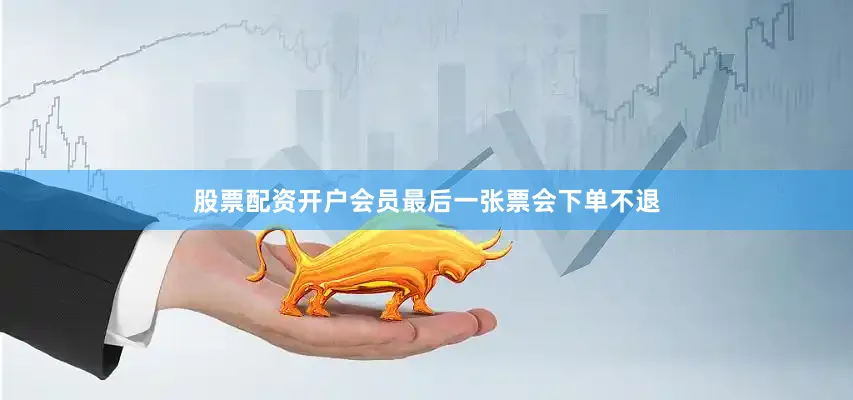 股票配资开户会员最后一张票会下单不退