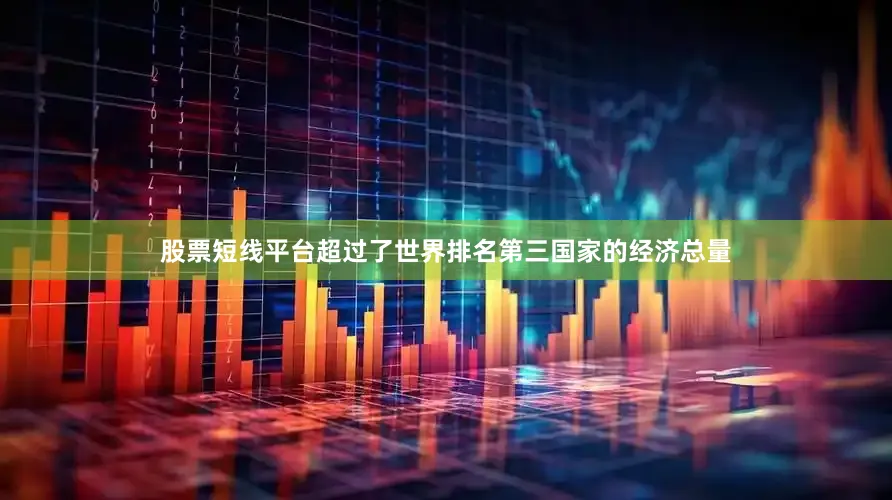 股票短线平台超过了世界排名第三国家的经济总量