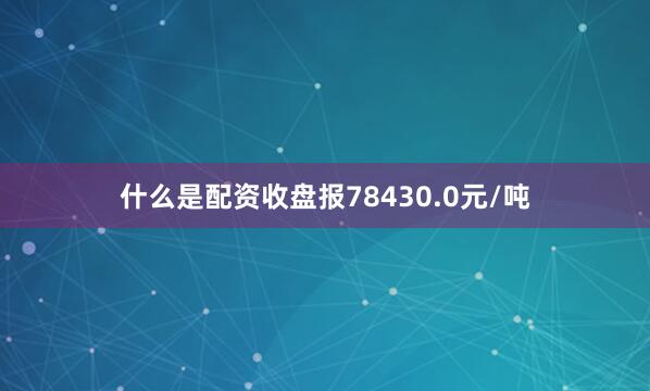 什么是配资收盘报78430.0元/吨