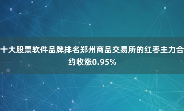 十大股票软件品牌排名郑州商品交易所的红枣主力合约收涨0.95%