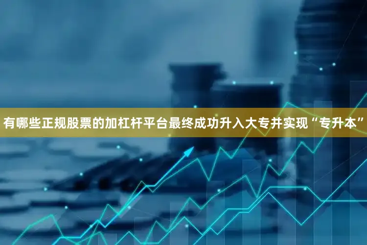 有哪些正规股票的加杠杆平台最终成功升入大专并实现“专升本”