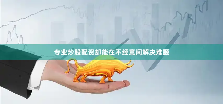 专业炒股配资却能在不经意间解决难题