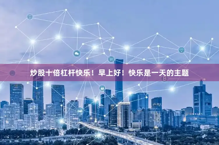 炒股十倍杠杆快乐！早上好！快乐是一天的主题