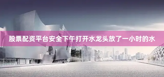 股票配资平台安全下午打开水龙头放了一小时的水