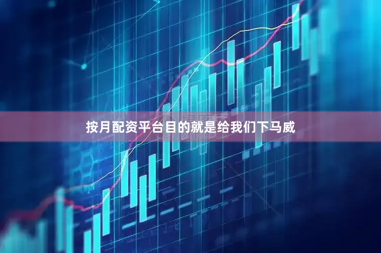 按月配资平台目的就是给我们下马威