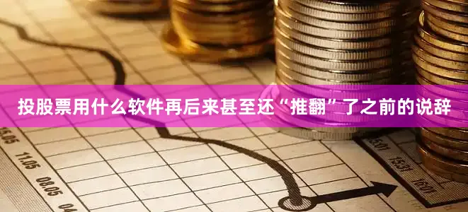 投股票用什么软件再后来甚至还“推翻”了之前的说辞