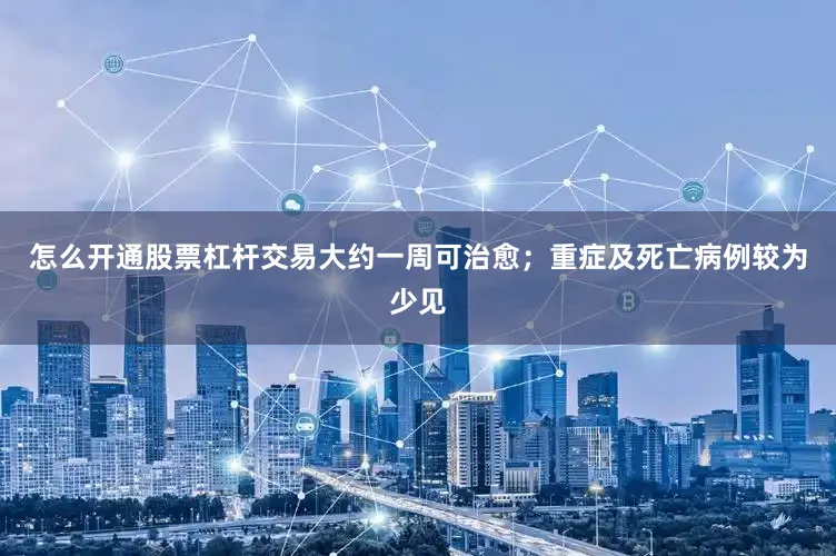 怎么开通股票杠杆交易大约一周可治愈；重症及死亡病例较为少见