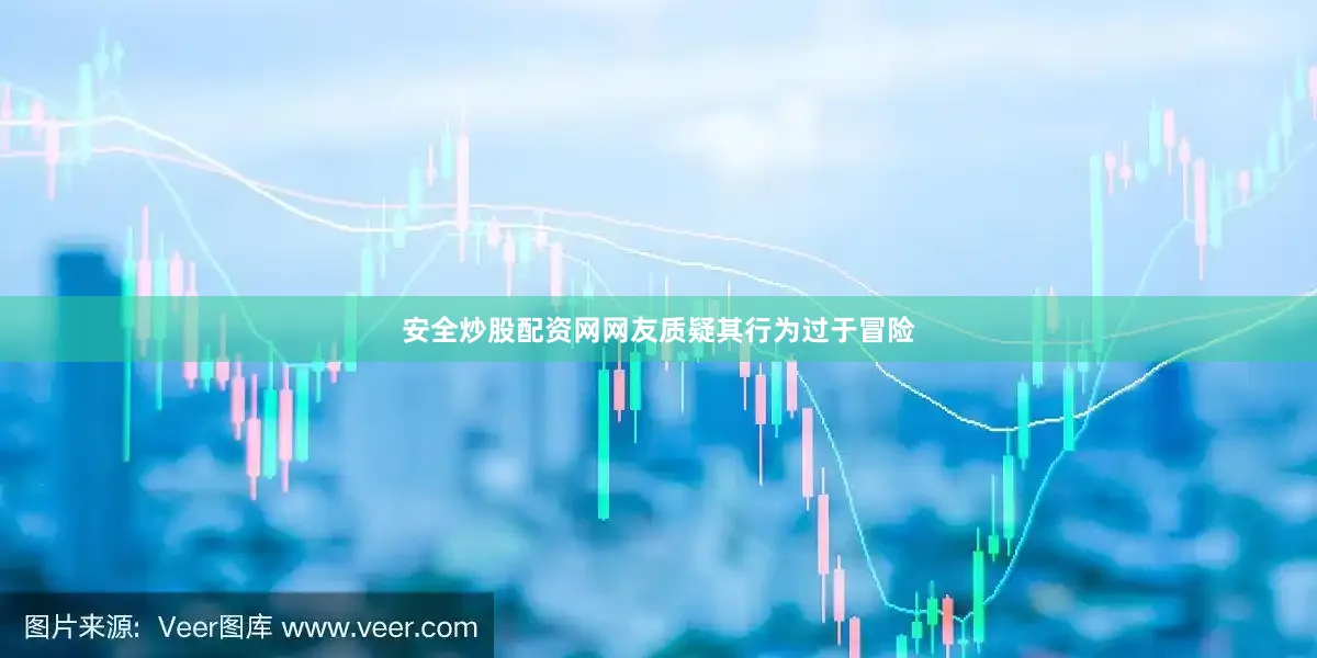 安全炒股配资网网友质疑其行为过于冒险