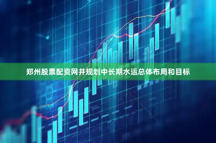 郑州股票配资网并规划中长期水运总体布局和目标