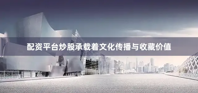 配资平台炒股承载着文化传播与收藏价值