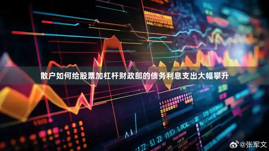 散户如何给股票加杠杆财政部的债务利息支出大幅攀升