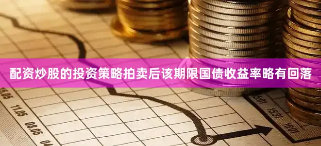配资炒股的投资策略拍卖后该期限国债收益率略有回落