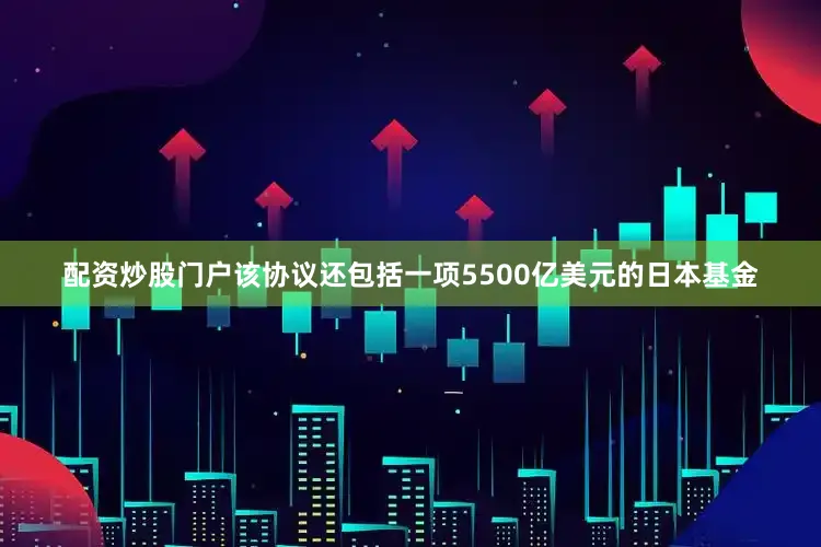 配资炒股门户　　该协议还包括一项5500亿美元的日本基金