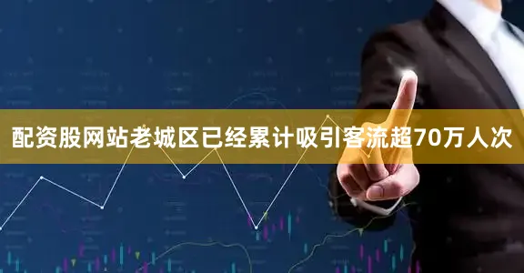 配资股网站老城区已经累计吸引客流超70万人次