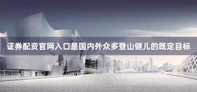 证券配资官网入口是国内外众多登山健儿的既定目标