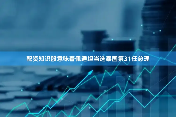 配资知识股意味着佩通坦当选泰国第31任总理