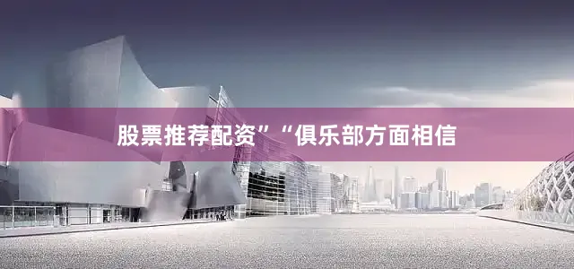 股票推荐配资”　　“俱乐部方面相信