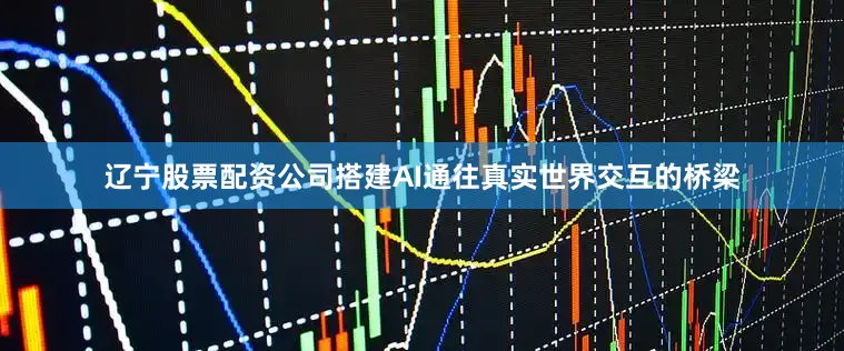辽宁股票配资公司搭建AI通往真实世界交互的桥梁