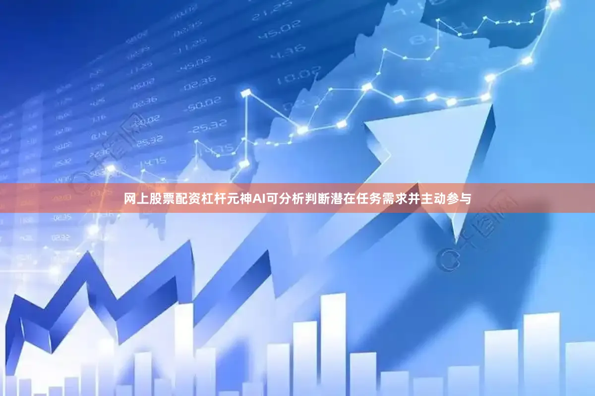 网上股票配资杠杆元神AI可分析判断潜在任务需求并主动参与