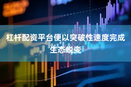 杠杆配资平台便以突破性速度完成生态蜕变