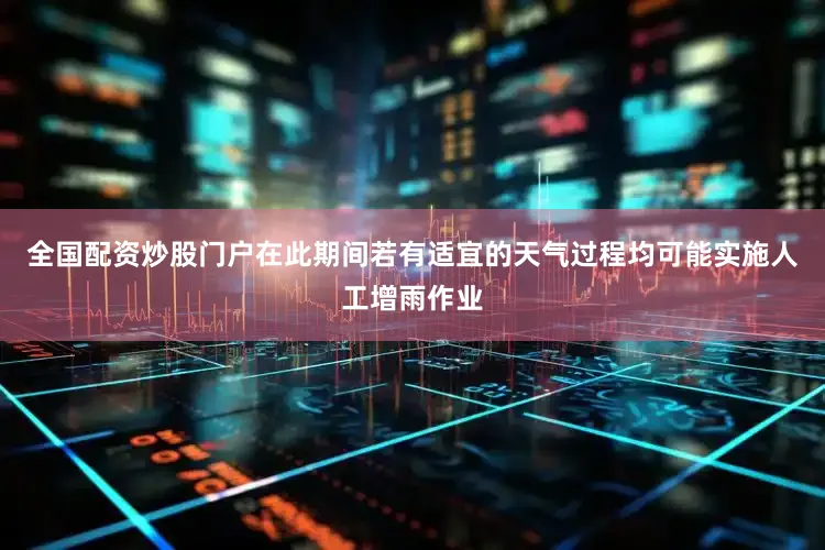 全国配资炒股门户在此期间若有适宜的天气过程均可能实施人工增雨作业
