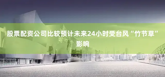 股票配资公司比较预计未来24小时受台风“竹节草”影响