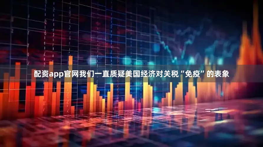 配资app官网我们一直质疑美国经济对关税“免疫”的表象